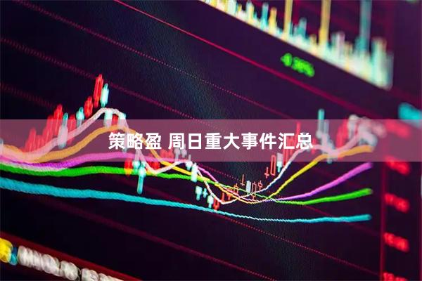 策略盈 周日重大事件汇总