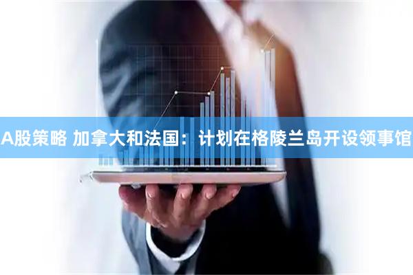 A股策略 加拿大和法国：计划在格陵兰岛开设领事馆