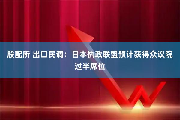 股配所 出口民调：日本执政联盟预计获得众议院过半席位