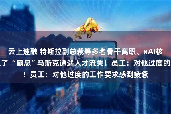 云上速融 特斯拉副总裁等多名骨干离职、xAI核心专家吴宇怀也走了 “霸总”马斯克遭遇人才流失！员工：对他过度的工作要求感到疲惫
